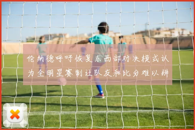 伦纳德呼吁恢复东西部对决模式认为全明星赛制让队友和比分难以辨认