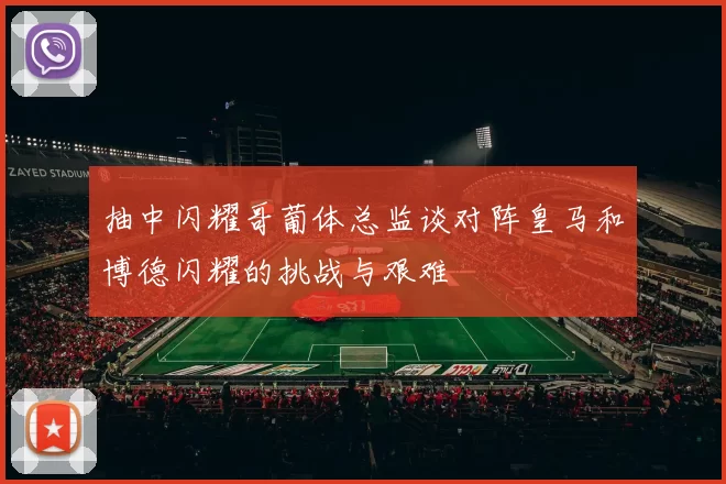 抽中闪耀哥葡体总监谈对阵皇马和博德闪耀的挑战与艰难