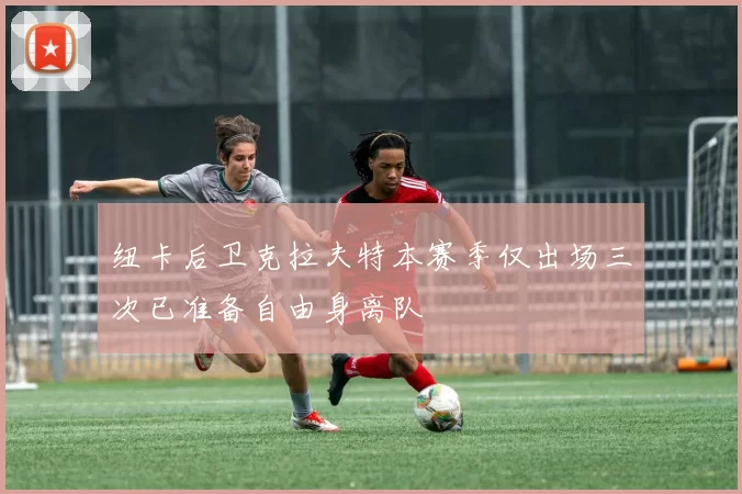 纽卡后卫克拉夫特本赛季仅出场三次已准备自由身离队