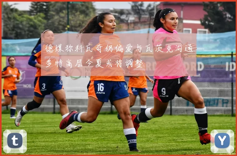 德媒称科瓦奇仍偏爱与瓦茨克沟通多特高层今夏或将调整