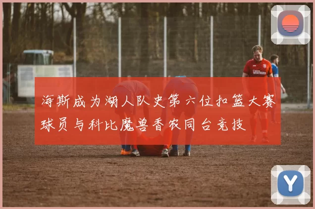 海斯成为湖人队史第六位扣篮大赛球员与科比魔兽香农同台竞技