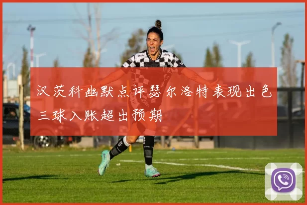 汉茨科幽默点评瑟尔洛特表现出色三球入账超出预期