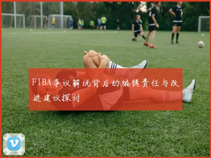 FIBA争议解说背后的编辑责任与改进建议探讨