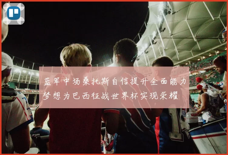蓝军中场桑托斯自信提升全面能力梦想为巴西征战世界杯实现荣耀