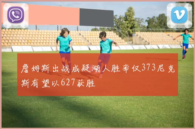 詹姆斯出战成疑湖人胜率仅373尼克斯有望以627获胜