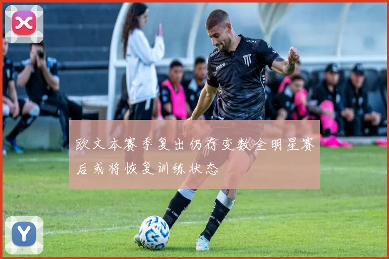 欧文本赛季复出仍存变数全明星赛后或将恢复训练状态