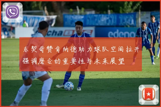 东契奇赞肯纳德助力球队空间拉开强调磨合的重要性与未来展望