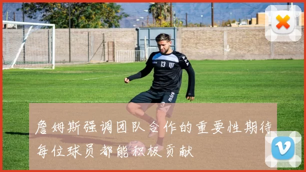 詹姆斯强调团队合作的重要性期待每位球员都能积极贡献