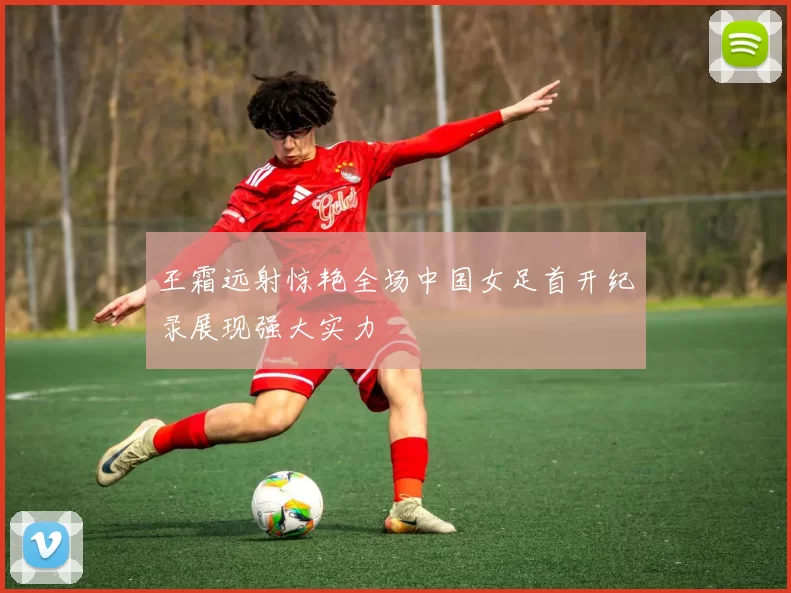 王霜远射惊艳全场中国女足首开纪录展现强大实力