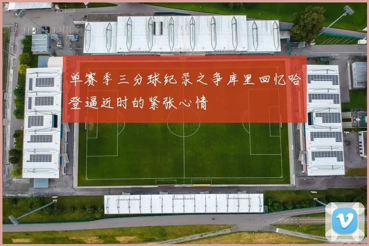 单赛季三分球纪录之争库里回忆哈登逼近时的紧张心情