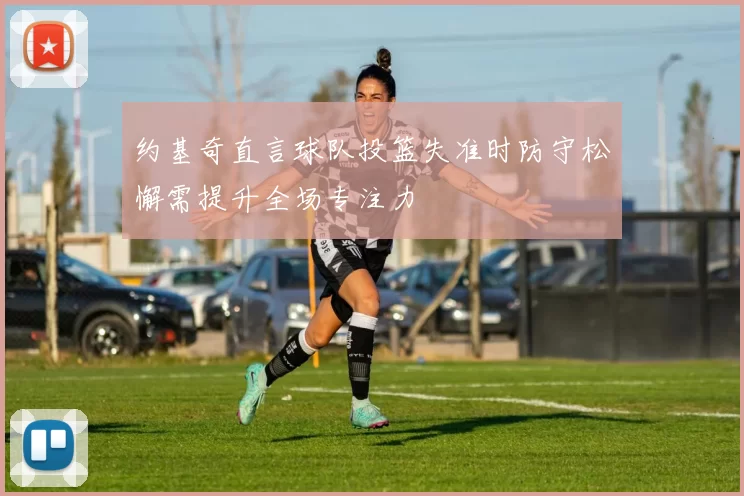 约基奇直言球队投篮失准时防守松懈需提升全场专注力