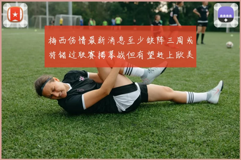 梅西伤情最新消息至少缺阵三周或将错过联赛揭幕战但有望赶上欧美杯