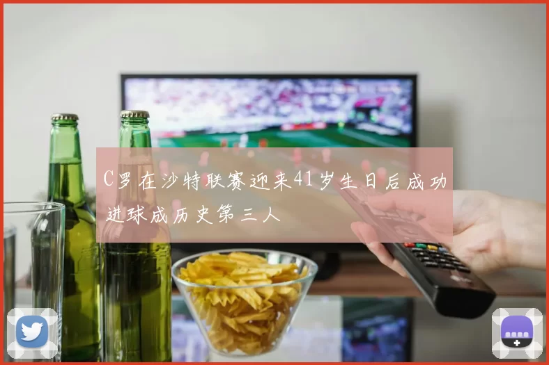 C罗在沙特联赛迎来41岁生日后成功进球成历史第三人