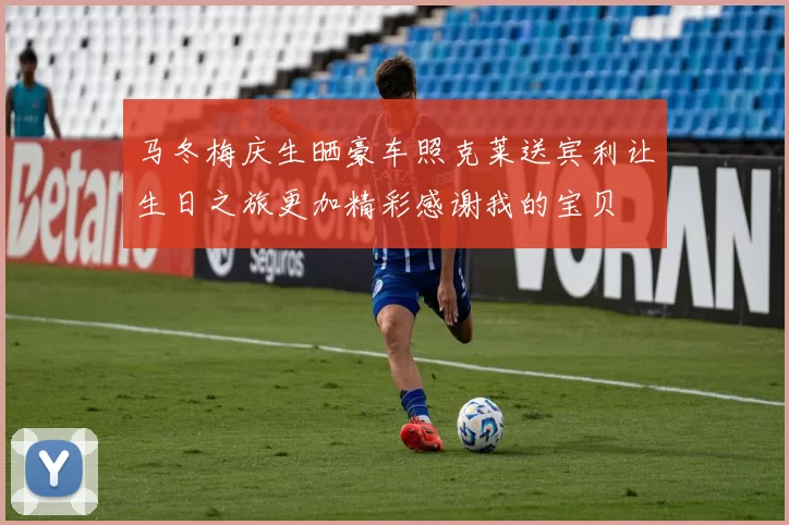 马冬梅庆生晒豪车照克莱送宾利让生日之旅更加精彩感谢我的宝贝