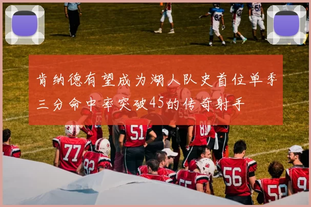 肯纳德有望成为湖人队史首位单季三分命中率突破45的传奇射手