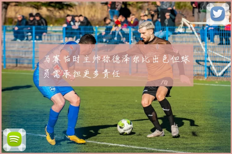 马赛临时主帅称德泽尔比出色但球员需承担更多责任