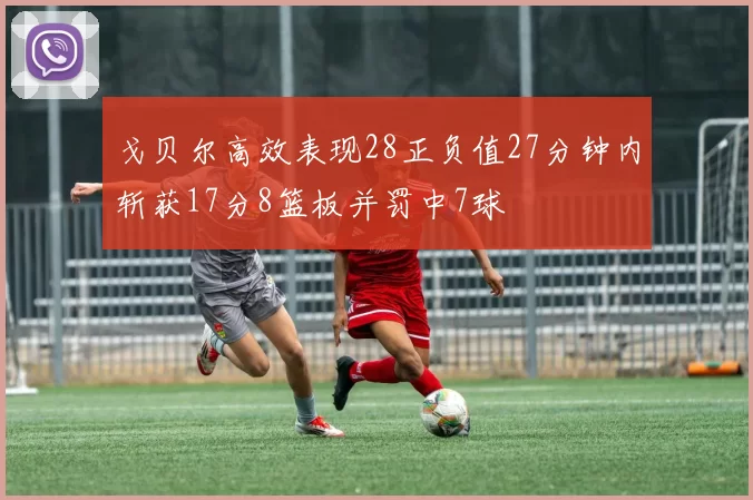 戈贝尔高效表现28正负值27分钟内斩获17分8篮板并罚中7球