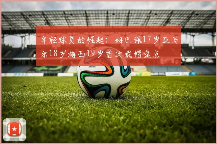 年轻球员的崛起：姆巴佩17岁亚马尔18岁梅西19岁首次戴帽盘点