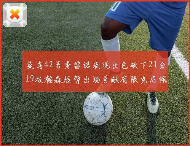 菜鸟42号秀雷诺表现出色砍下21分19板瀚森短暂出场贡献有限克尼佩尔三分球火力全开