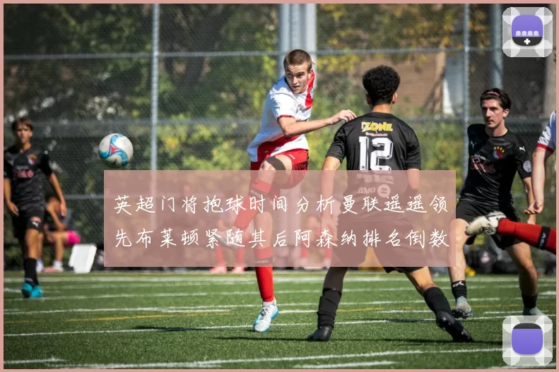 英超门将抱球时间分析曼联遥遥领先布莱顿紧随其后阿森纳排名倒数第三
