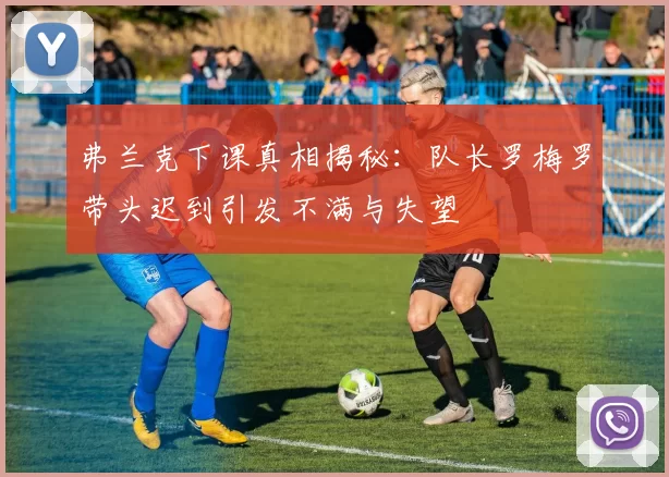 弗兰克下课真相揭秘：队长罗梅罗带头迟到引发不满与失望