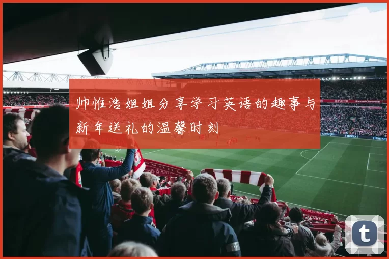 帅惟浩姐姐分享学习英语的趣事与新年送礼的温馨时刻